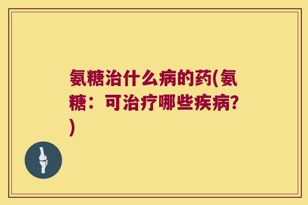 氨糖治什么病的药(氨糖:可治疗哪些疾病?)