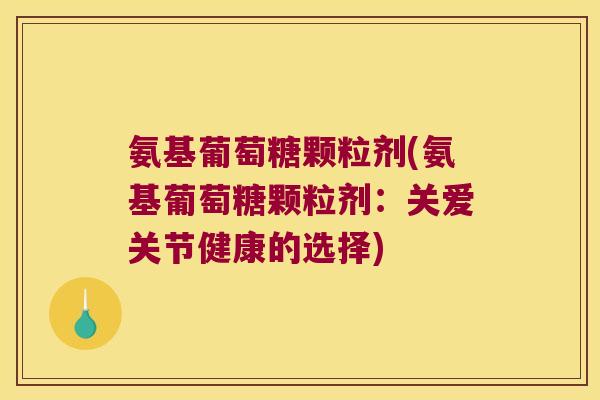 氨基葡萄糖颗粒剂(氨基葡萄糖颗粒剂:关爱关节健康的选择)