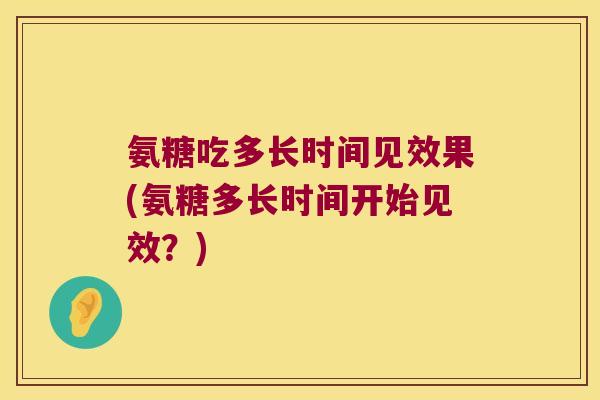 氨糖吃多长时间见效果(氨糖多长时间开始见效？)