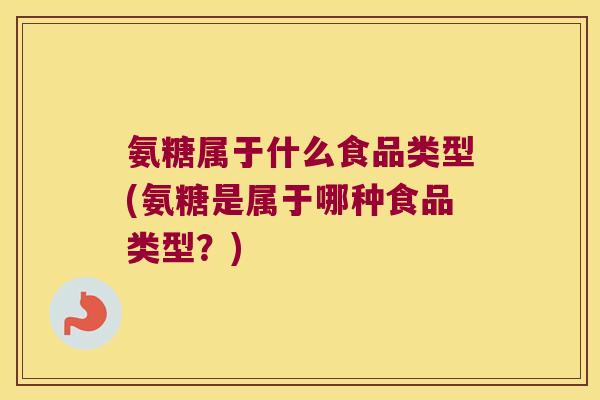 氨糖属于什么食品类型(氨糖是属于哪种食品类型?)