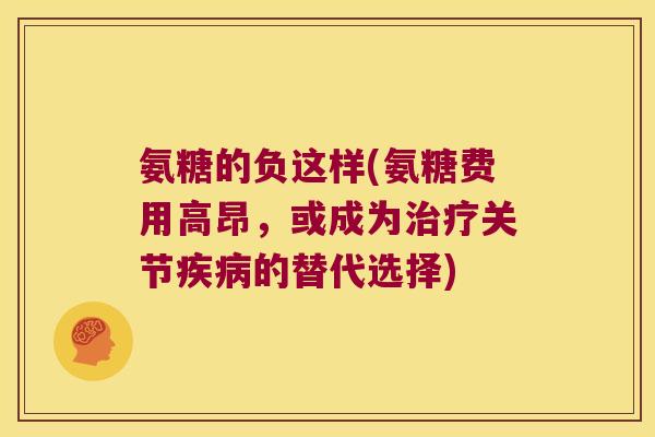 氨糖的负这样(氨糖费用高昂,或成为治疗关节疾病的替代选择)