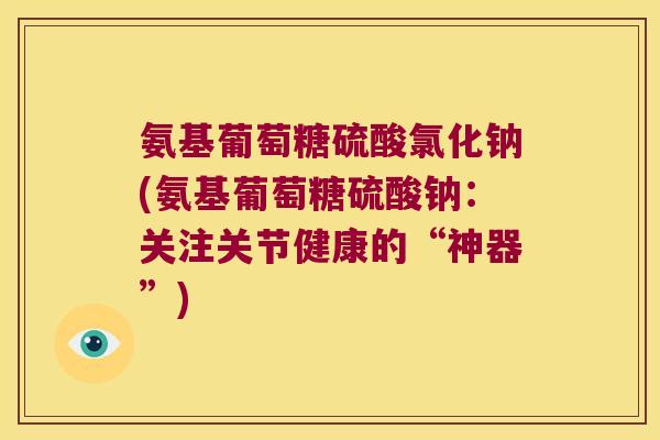 氨基葡萄糖硫酸氯化钠(氨基葡萄糖硫酸钠:关注关节健康的“神器”)