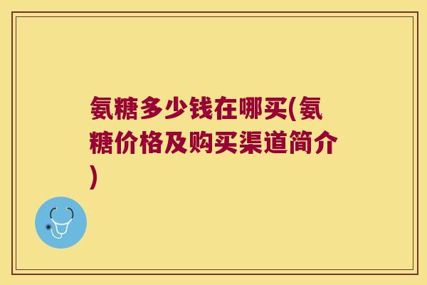 氨糖多少钱在哪买(氨糖价格及购买渠道简介)