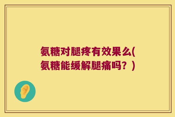 氨糖对腿疼有效果么(氨糖能缓解腿痛吗?)