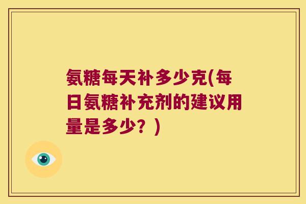 氨糖每天补多少克(每日氨糖补充剂的建议用量是多少?)