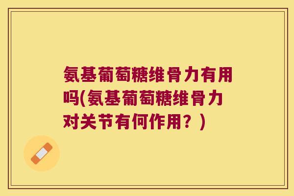 氨基葡萄糖维骨力有用吗(氨基葡萄糖维骨力对关节有何作用?)