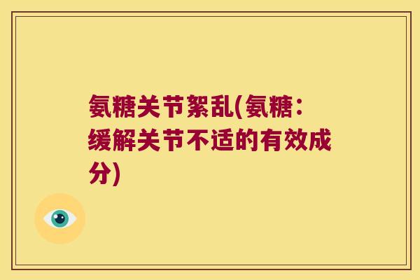 氨糖关节絮乱(氨糖:缓解关节不适的有效成分)