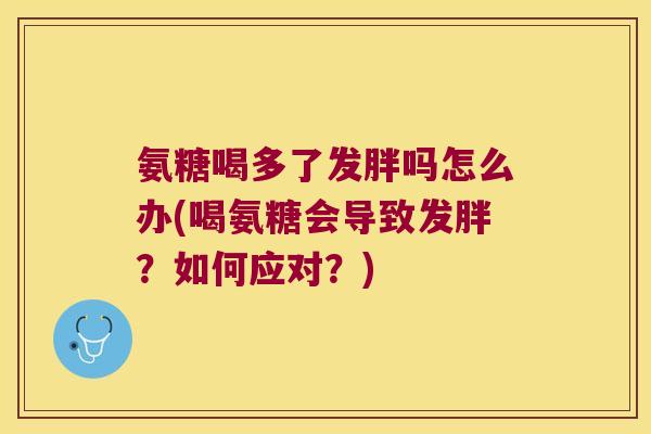 氨糖喝多了发胖吗怎么办(喝氨糖会导致发胖?如何应对?)