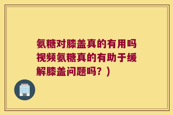 氨糖对膝盖真的有用吗视频氨糖真的有助于缓解膝盖问题吗?)
