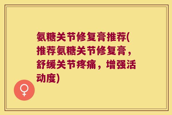 氨糖关节修复膏推荐(推荐氨糖关节修复膏,舒缓关节疼痛,增强活动度)