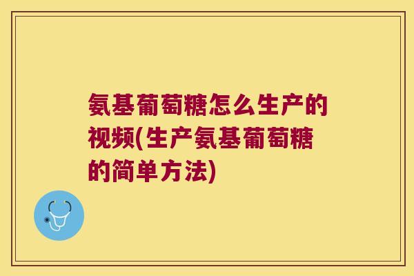 氨基葡萄糖怎么生产的视频(生产氨基葡萄糖的简单方法)