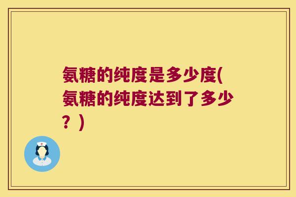 氨糖的纯度是多少度(氨糖的纯度达到了多少?)