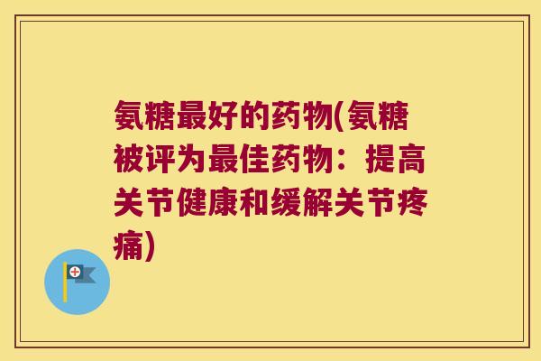氨糖最好的药物(氨糖被评为最佳药物:提高关节健康和缓解关节疼痛)