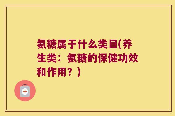 氨糖属于什么类目(养生类:氨糖的保健功效和作用?)