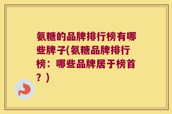 氨糖的品牌排行榜有哪些牌子(氨糖品牌排行榜:哪些品牌居于榜首?) 氨糖的品牌排行榜有哪些牌子(氨糖品牌排行榜:哪些品牌居于榜首?)