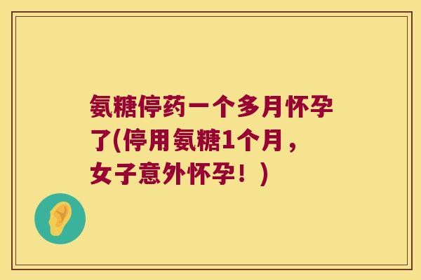 氨糖停药一个多月怀孕了(停用氨糖1个月,女子意外怀孕!)
