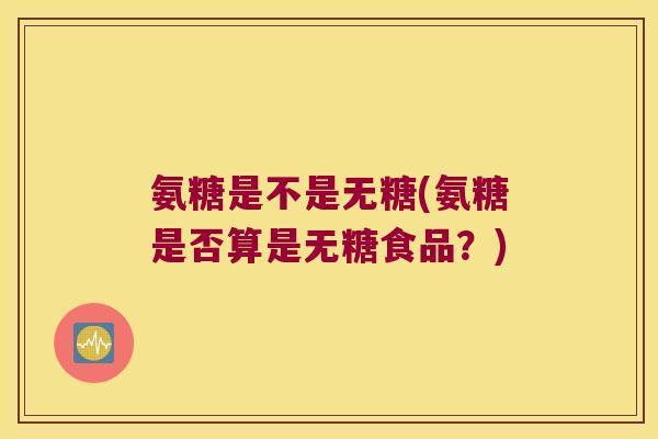 氨糖是不是无糖(氨糖是否算是无糖食品?)