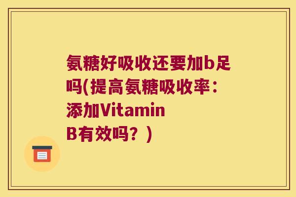 氨糖好吸收还要加b足吗(提高氨糖吸收率:添加Vitamin B有效吗?)