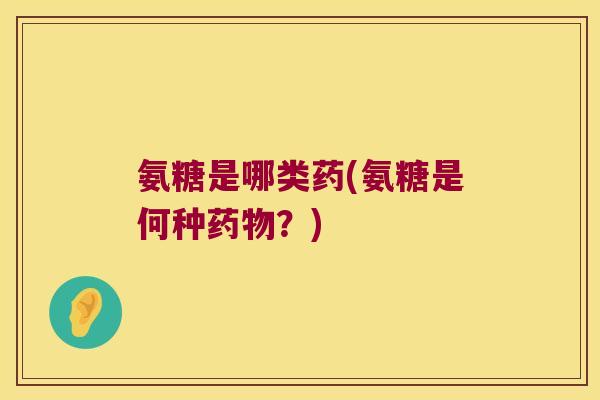 氨糖是哪类药(氨糖是何种药物?)