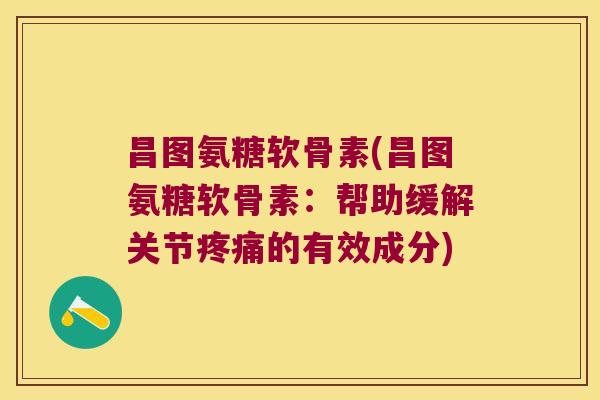昌图氨糖软骨素(昌图氨糖软骨素:帮助缓解关节疼痛的有效成分)