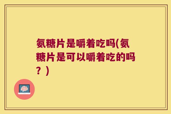 氨糖片是嚼着吃吗(氨糖片是可以嚼着吃的吗?)