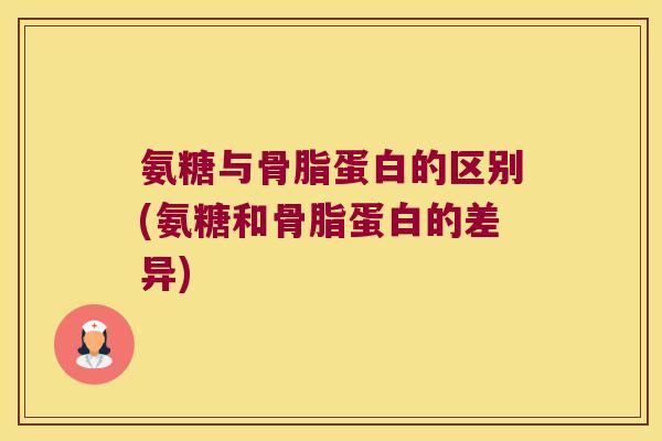 氨糖与骨脂蛋白的区别(氨糖和骨脂蛋白的差异)
