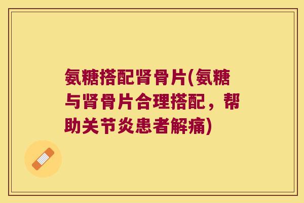 氨糖搭配肾骨片(氨糖与肾骨片合理搭配,帮助关节炎患者解痛)