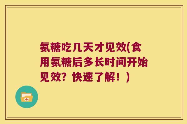 氨糖吃几天才见效(食用氨糖后多长时间开始见效?快速了解!)