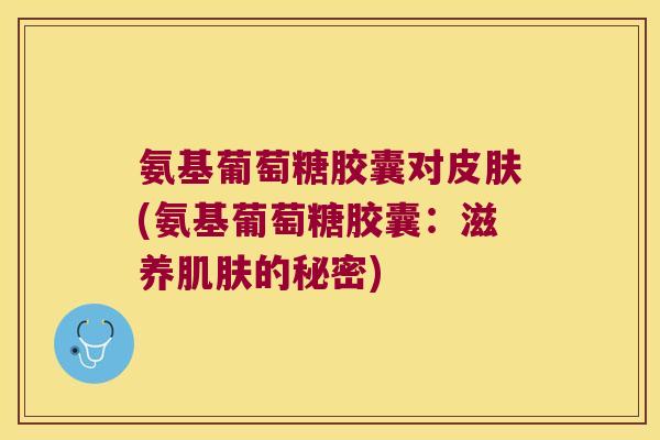 氨基葡萄糖胶囊对皮肤(氨基葡萄糖胶囊:滋养肌肤的秘密)