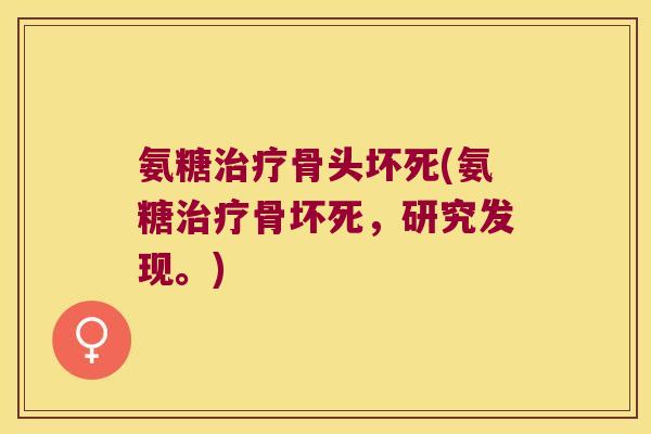 氨糖治疗骨头坏死(氨糖治疗骨坏死,研究发现。)