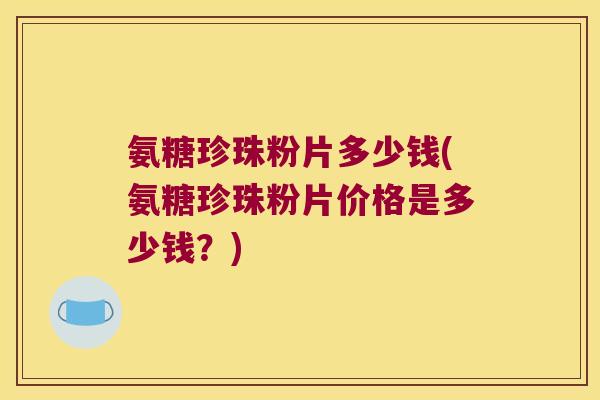 氨糖珍珠粉片多少钱(氨糖珍珠粉片价格是多少钱?)