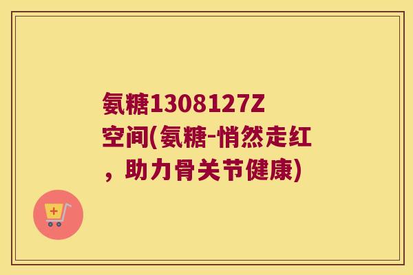 氨糖1308127Z空间(氨糖-悄然走红,助力骨关节健康)