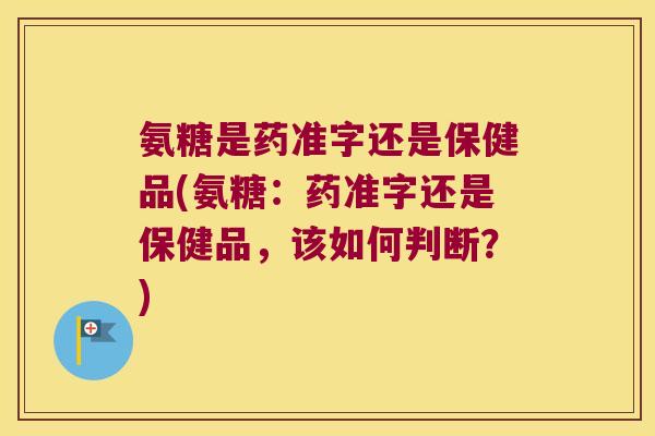 氨糖是药准字还是保健品(氨糖:药准字还是保健品,该如何判断?)