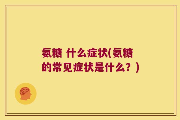 氨糖 什么症状(氨糖的常见症状是什么?)