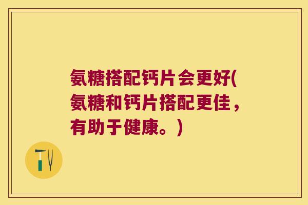 氨糖搭配钙片会更好(氨糖和钙片搭配更佳,有助于健康。)