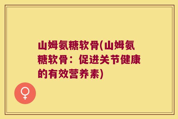 山姆氨糖软骨(山姆氨糖软骨:促进关节健康的有效营养素) 山姆氨糖软骨(山姆氨糖软骨:促进关节健康的有效营养素)