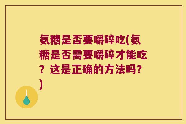 氨糖是否要嚼碎吃(氨糖是否需要嚼碎才能吃?这是正确的方法吗?)