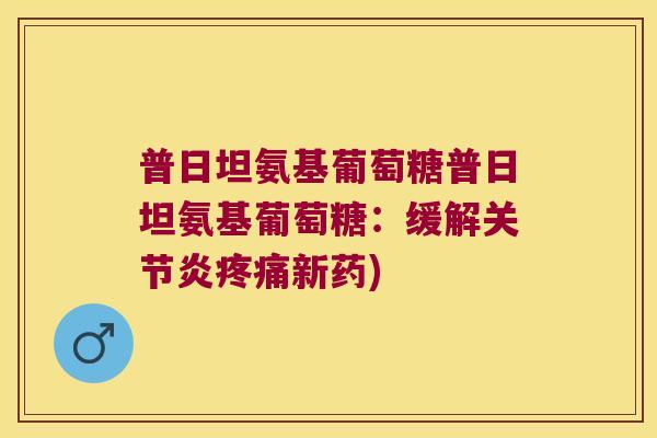 普日坦氨基葡萄糖普日坦氨基葡萄糖:缓解关节炎疼痛新药)