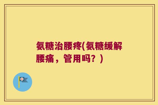 氨糖治腰疼(氨糖缓解腰痛，管用吗？)