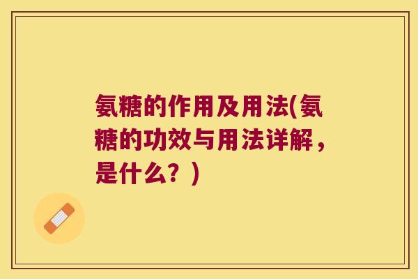 氨糖的作用及用法(氨糖的功效与用法详解,是什么?)