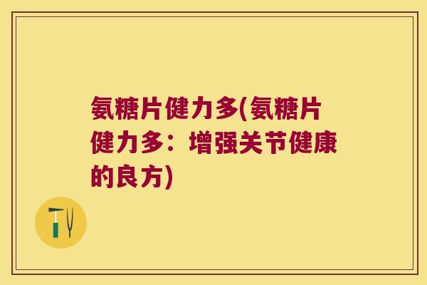 氨糖片健力多(氨糖片健力多：增强关节健康的良方)