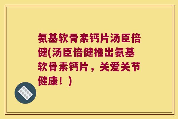 氨基软骨素钙片汤臣倍健(汤臣倍健推出氨基软骨素钙片,关爱关节健康!)