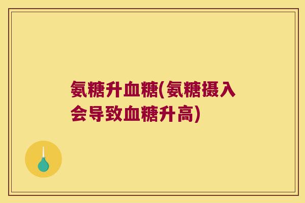 氨糖升血糖(氨糖摄入会导致血糖升高)