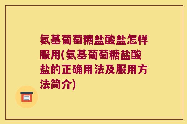 氨基葡萄糖盐酸盐怎样服用(氨基葡萄糖盐酸盐的正确用法及服用方法简介)