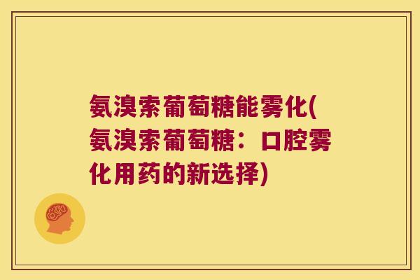 氨溴索葡萄糖能雾化(氨溴索葡萄糖:口腔雾化用药的新选择) 氨溴索葡萄糖能雾化(氨溴索葡萄糖:口腔雾化用药的新选择)