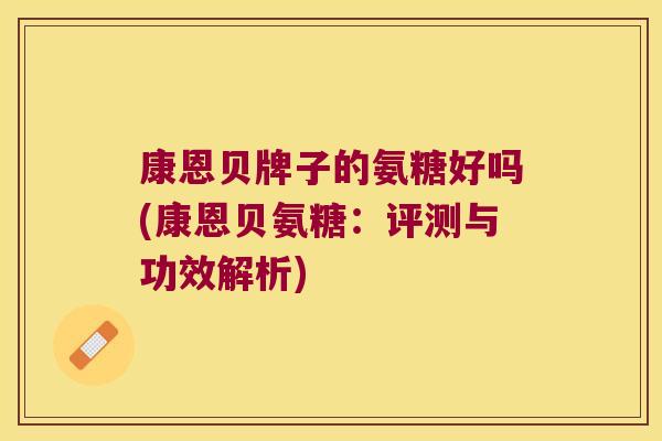 康恩贝牌子的氨糖好吗(康恩贝氨糖:评测与功效解析)