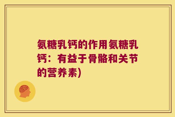 氨糖乳钙的作用氨糖乳钙:有益于骨骼和关节的营养素) 氨糖乳钙的作用氨糖乳钙:有益于骨骼和关节的营养素)
