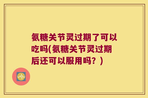 氨糖关节灵过期了可以吃吗(氨糖关节灵过期后还可以服用吗?)