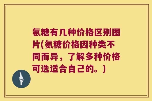 氨糖有几种价格区别图片(氨糖价格因种类不同而异,了解多种价格可选适合自己的。)