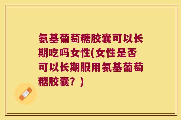 氨基葡萄糖胶囊可以长期吃吗女性(女性是否可以长期服用氨基葡萄糖胶囊?)